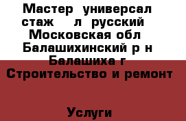 Мастер  универсал  стаж  15л. русский. - Московская обл., Балашихинский р-н, Балашиха г. Строительство и ремонт » Услуги   . Московская обл.